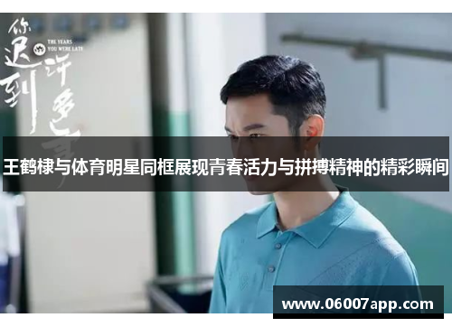王鹤棣与体育明星同框展现青春活力与拼搏精神的精彩瞬间