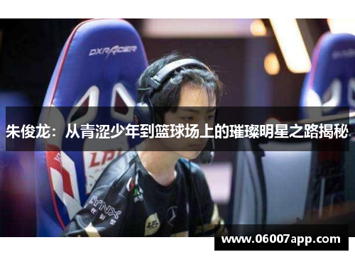 朱俊龙：从青涩少年到篮球场上的璀璨明星之路揭秘
